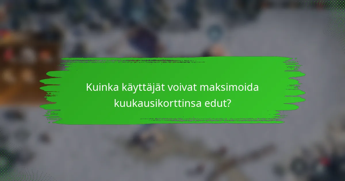 Kuinka käyttäjät voivat maksimoida kuukausikorttinsa edut?