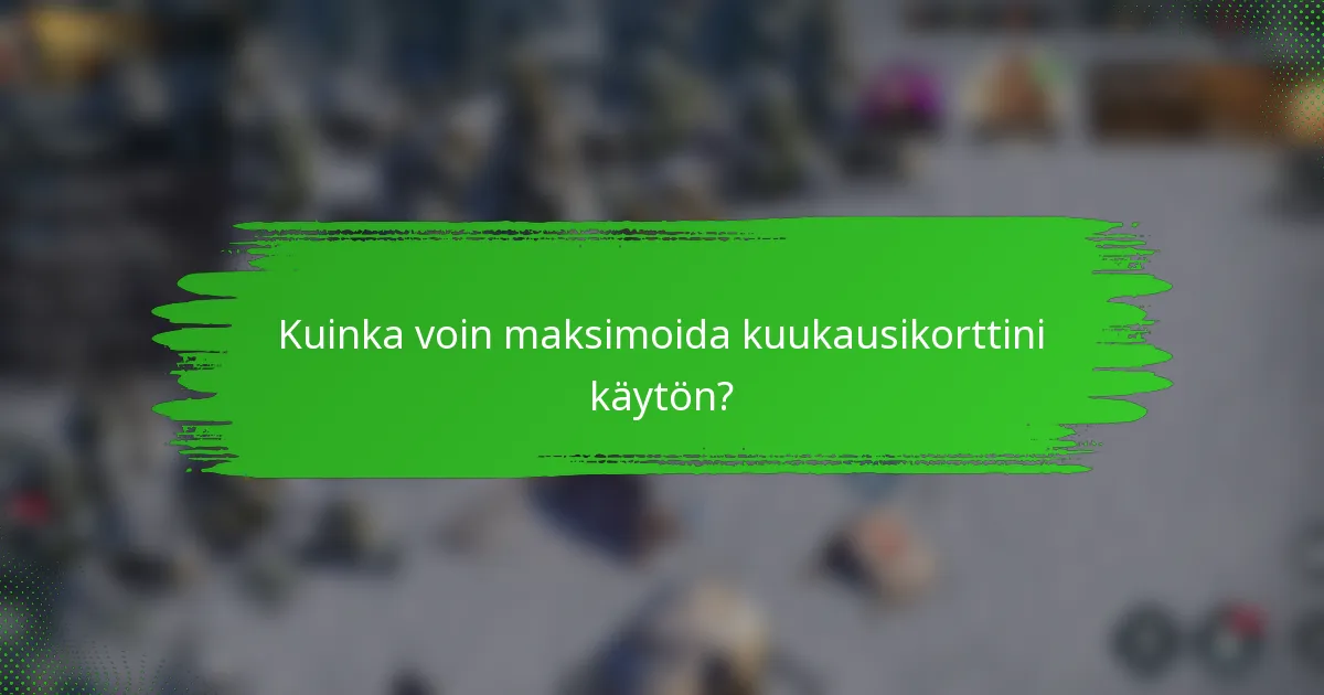 Kuinka voin maksimoida kuukausikorttini käytön?