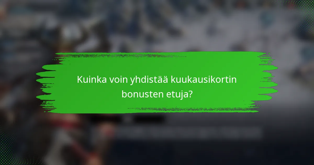 Kuinka voin yhdistää kuukausikortin bonusten etuja?
