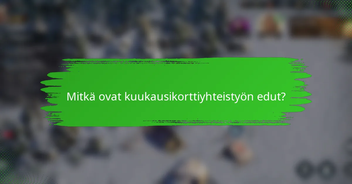 Mitkä ovat kuukausikorttiyhteistyön edut?