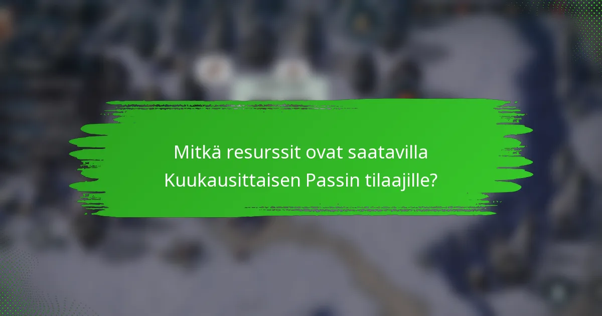 Mitkä resurssit ovat saatavilla Kuukausittaisen Passin tilaajille?
