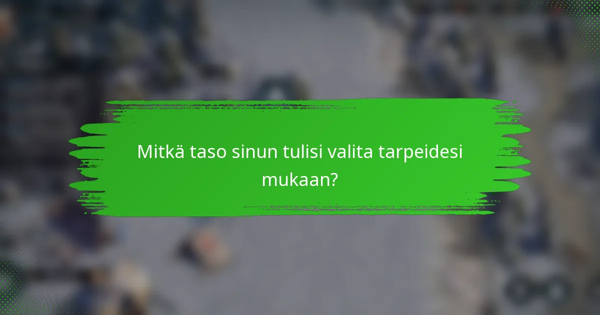 Mitkä taso sinun tulisi valita tarpeidesi mukaan?